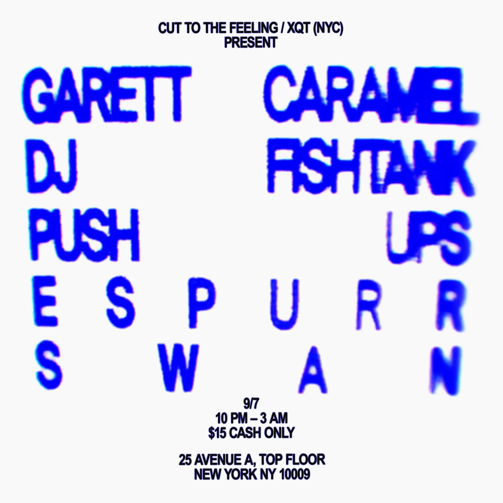 CUT TO THE FEELING AND XQT NYC PRESENT: GARETT CARAMEL, DJ FISHTANK, PUSH UPS, ESPURR, AND SWAN ON SEPTEMBER 7TH FROM 10 PM TO 3 AM. 15 DOLLARS CASH ONLY. LOCATION: OLD FLINGS, 25 AVENUE A, TOP FLOOR, NEW YORK, NEW YORK 10009.